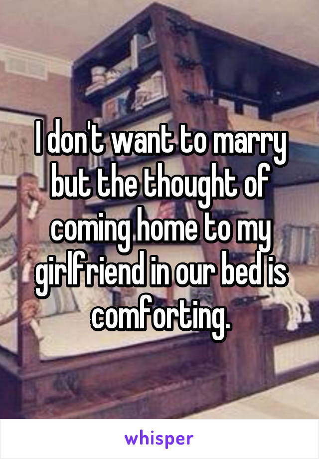 I don't want to marry but the thought of coming home to my girlfriend in our bed is comforting.