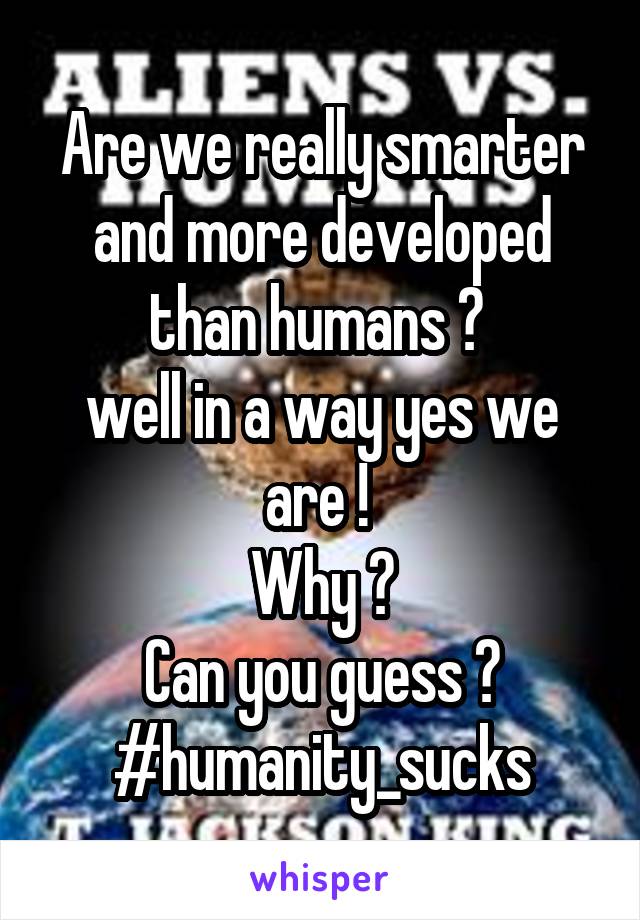 Are we really smarter and more developed than humans ? 
well in a way yes we are ! 
Why ?
Can you guess ?
#humanity_sucks