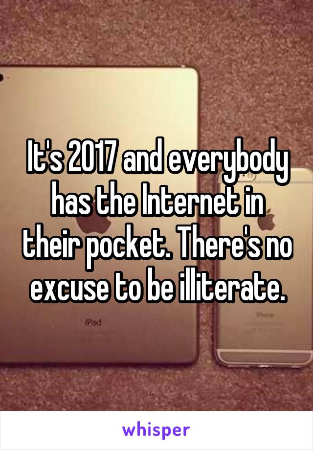 It's 2017 and everybody has the Internet in their pocket. There's no excuse to be illiterate.