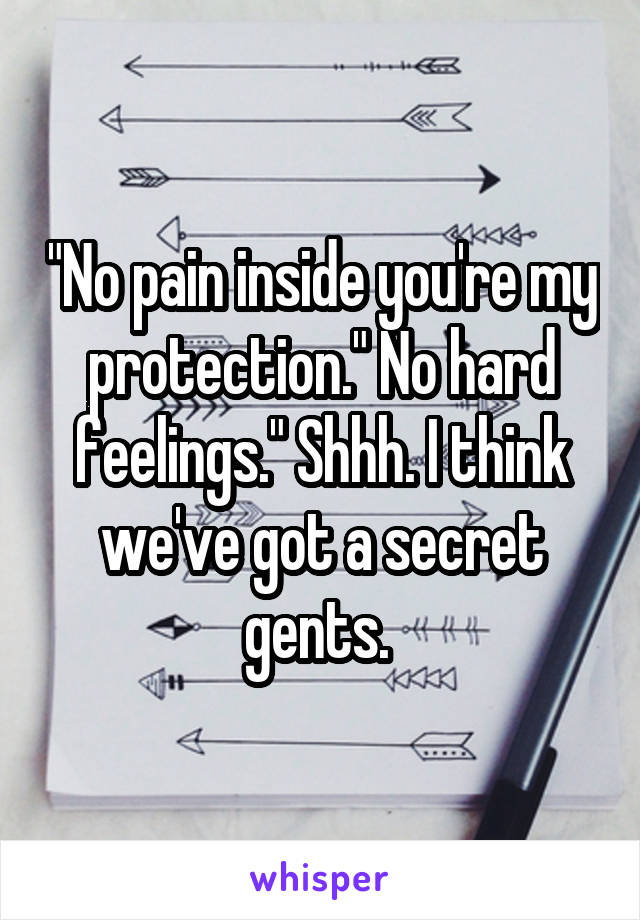 "No pain inside you're my protection." No hard feelings." Shhh. I think we've got a secret gents. 