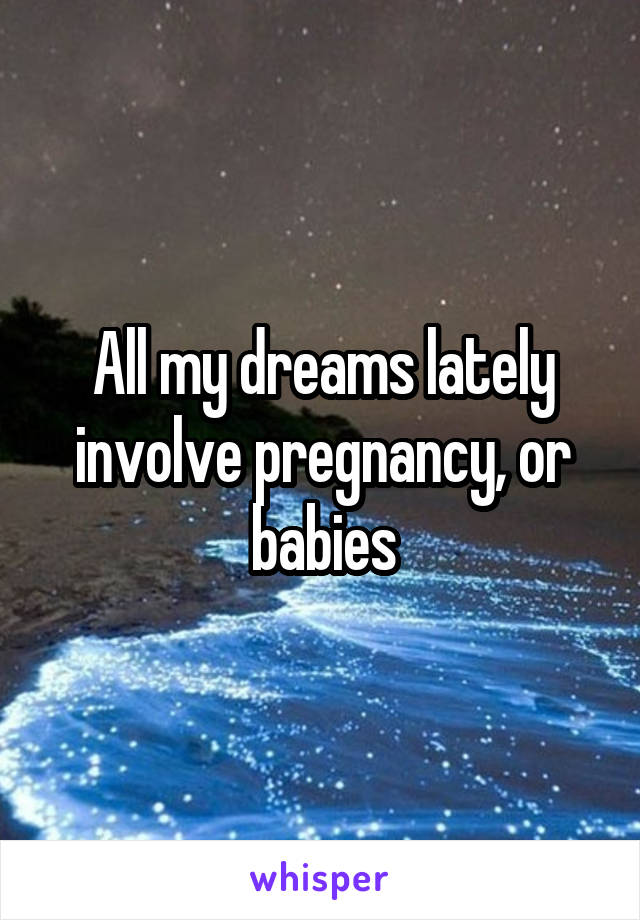 All my dreams lately involve pregnancy, or babies