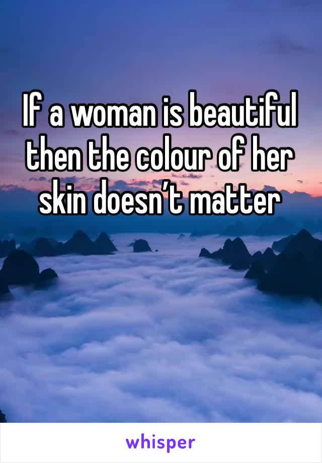 If a woman is beautiful then the colour of her skin doesn’t matter 