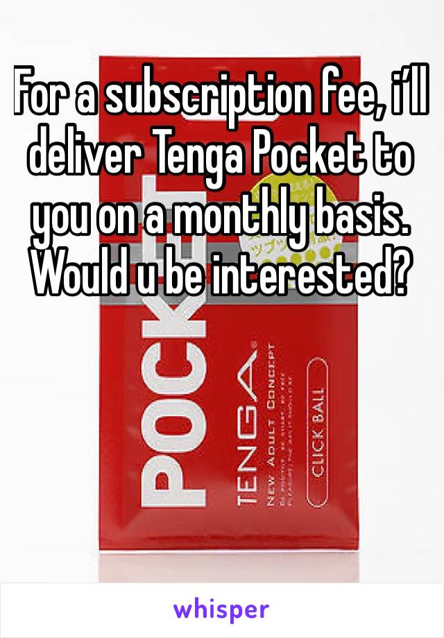For a subscription fee, i’ll deliver Tenga Pocket to you on a monthly basis. Would u be interested?