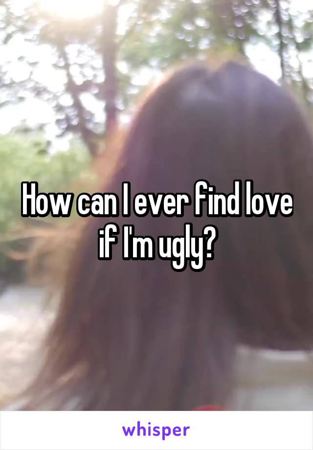 How can I ever find love if I'm ugly?
