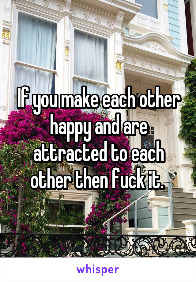 If you make each other happy and are attracted to each other then fuck it. 