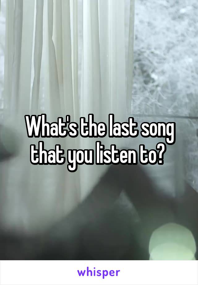 What's the last song that you listen to? 