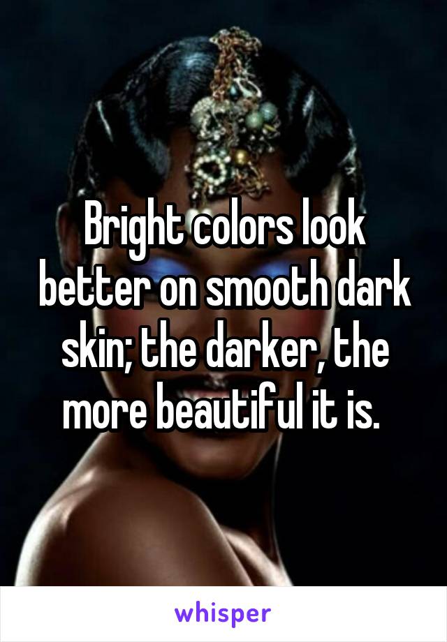 Bright colors look better on smooth dark skin; the darker, the more beautiful it is. 