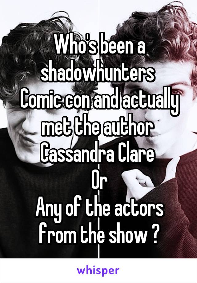 Who's been a shadowhunters 
Comic con and actually met the author  Cassandra Clare 
Or
Any of the actors from the show ?