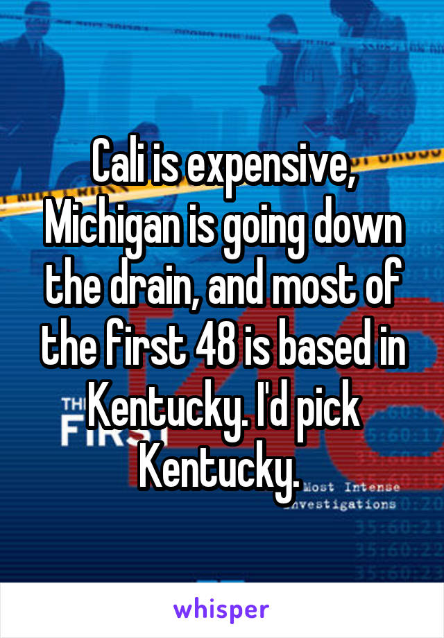 Cali is expensive, Michigan is going down the drain, and most of the first 48 is based in Kentucky. I'd pick Kentucky. 