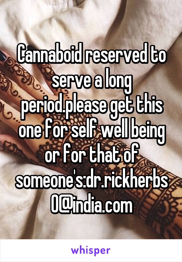 Cannaboid reserved to serve a long period.please get this one for self well being or for that of someone's:dr.rickherbs0@india.com