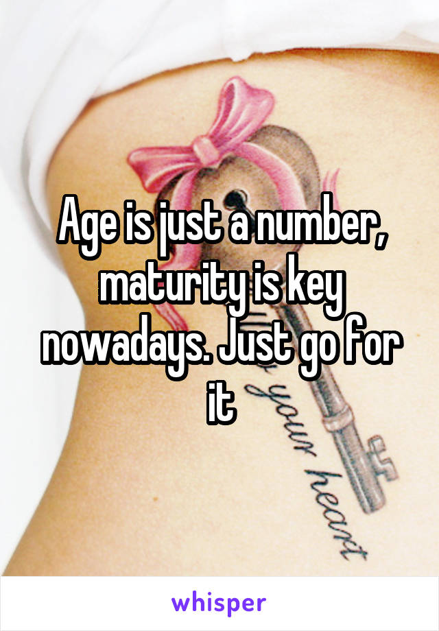 Age is just a number, maturity is key nowadays. Just go for it
