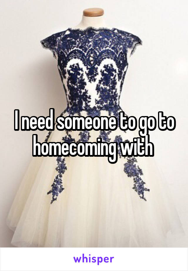 I need someone to go to homecoming with 