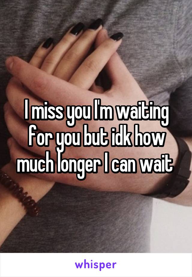 I miss you I'm waiting for you but idk how much longer I can wait 