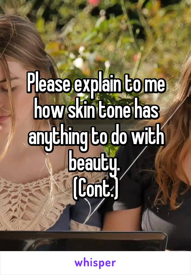 Please explain to me how skin tone has anything to do with beauty. 
(Cont.)