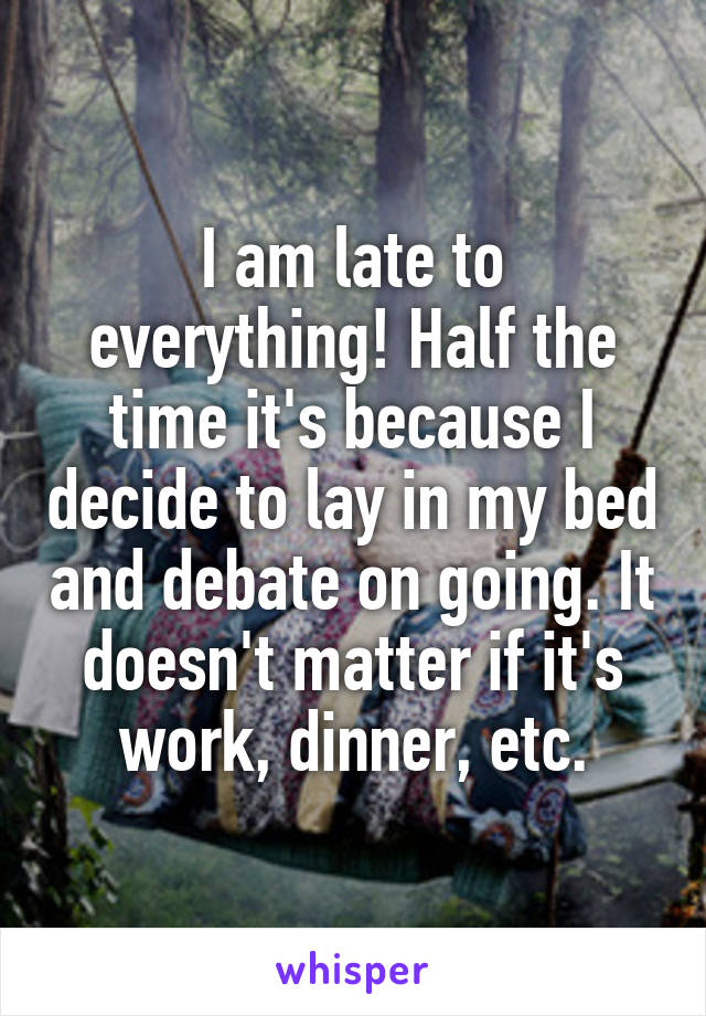 I am late to everything! Half the time it's because I decide to lay in my bed and debate on going. It doesn't matter if it's work, dinner, etc.