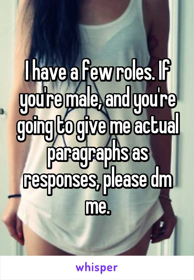 I have a few roles. If you're male, and you're going to give me actual paragraphs as responses, please dm me.
