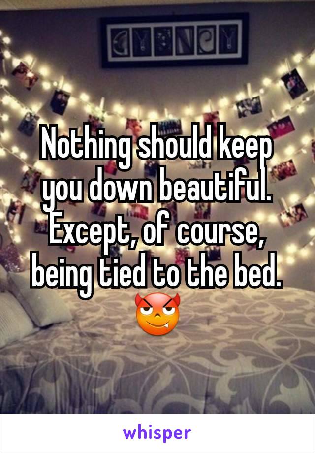 Nothing should keep you down beautiful. Except, of course, being tied to the bed. 😈