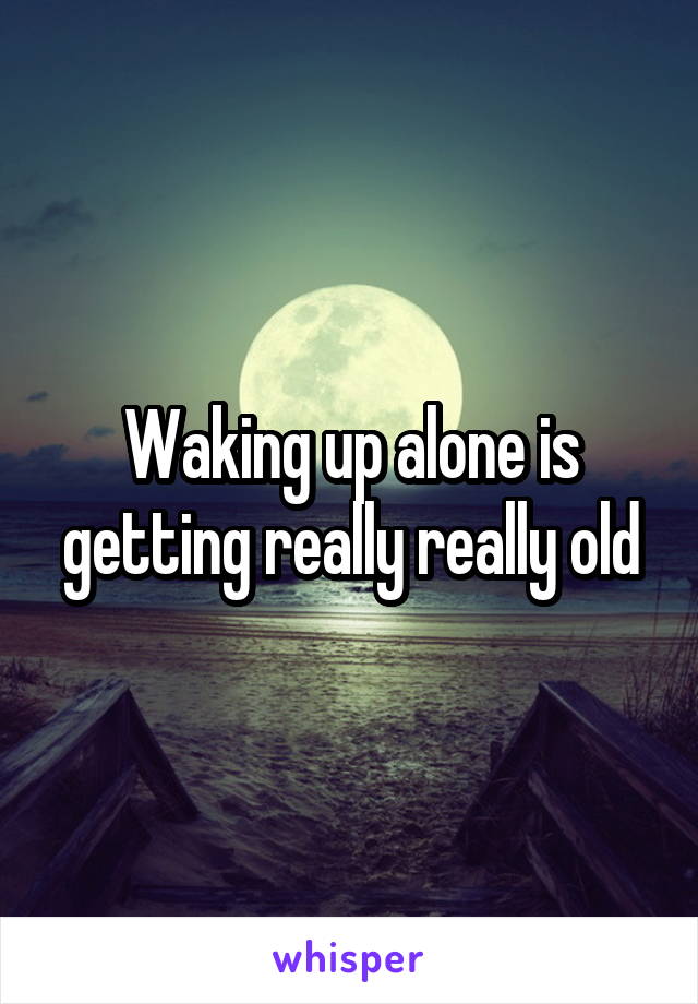 Waking up alone is getting really really old