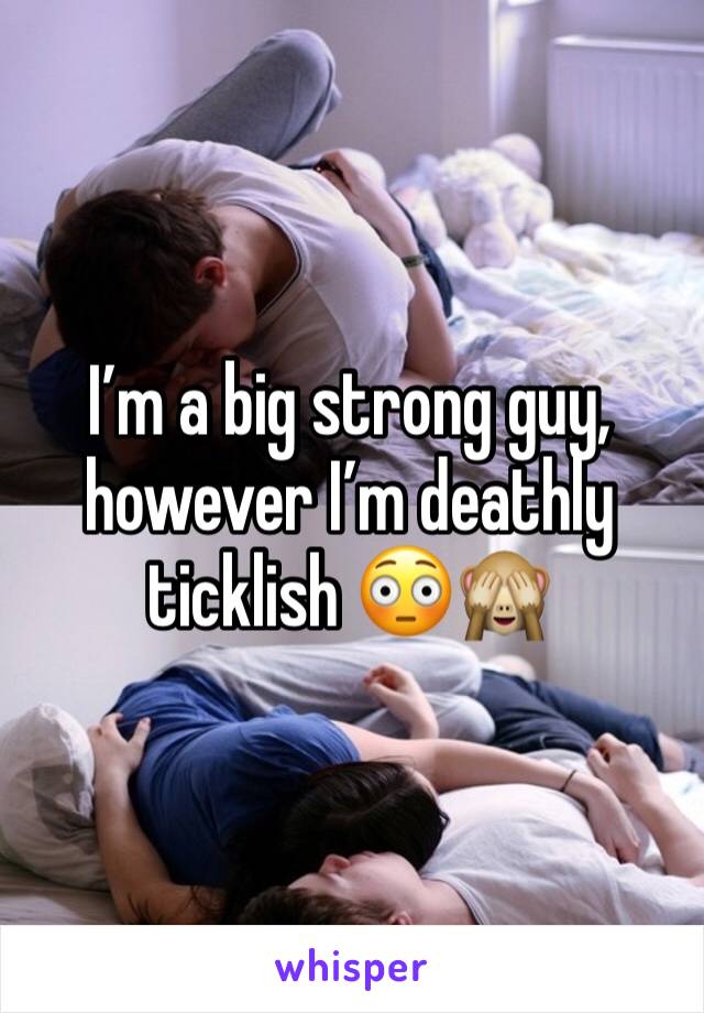 I’m a big strong guy, however I’m deathly ticklish 😳🙈 