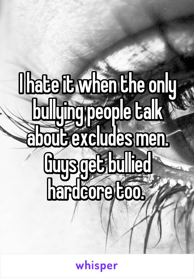 I hate it when the only bullying people talk about excludes men. Guys get bullied hardcore too. 