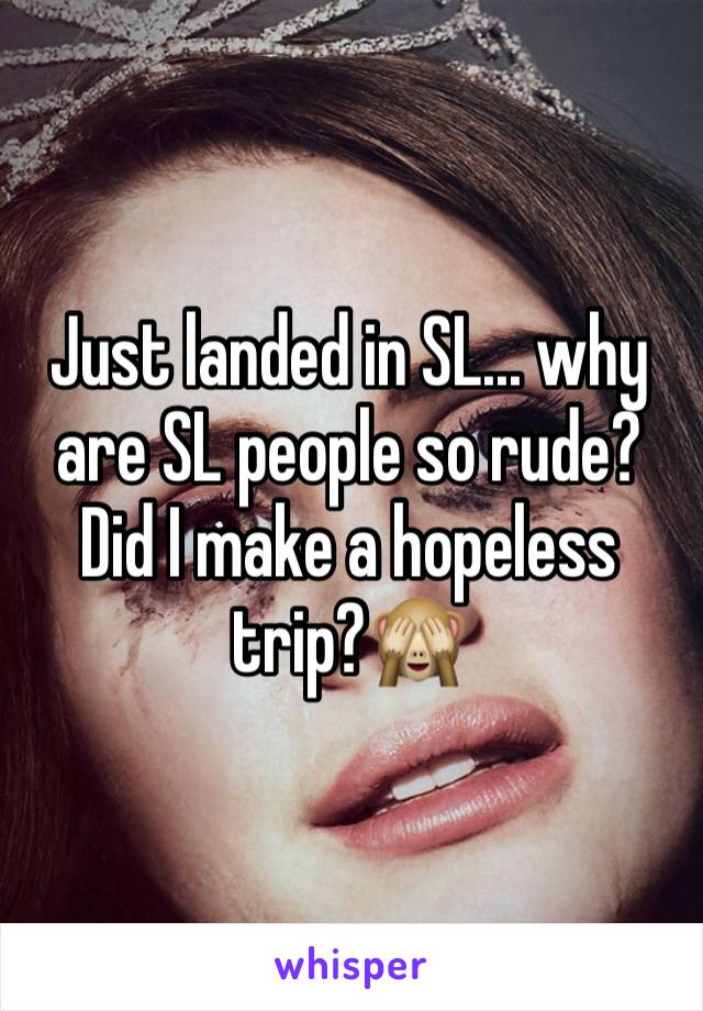 Just landed in SL... why are SL people so rude? Did I make a hopeless trip?🙈
