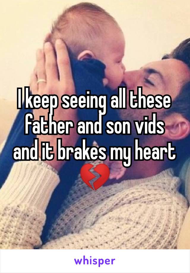 I keep seeing all these father and son vids and it brakes my heart 💔
