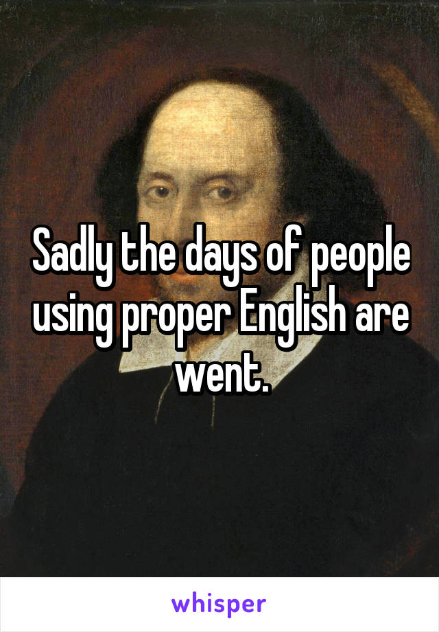 Sadly the days of people using proper English are went.