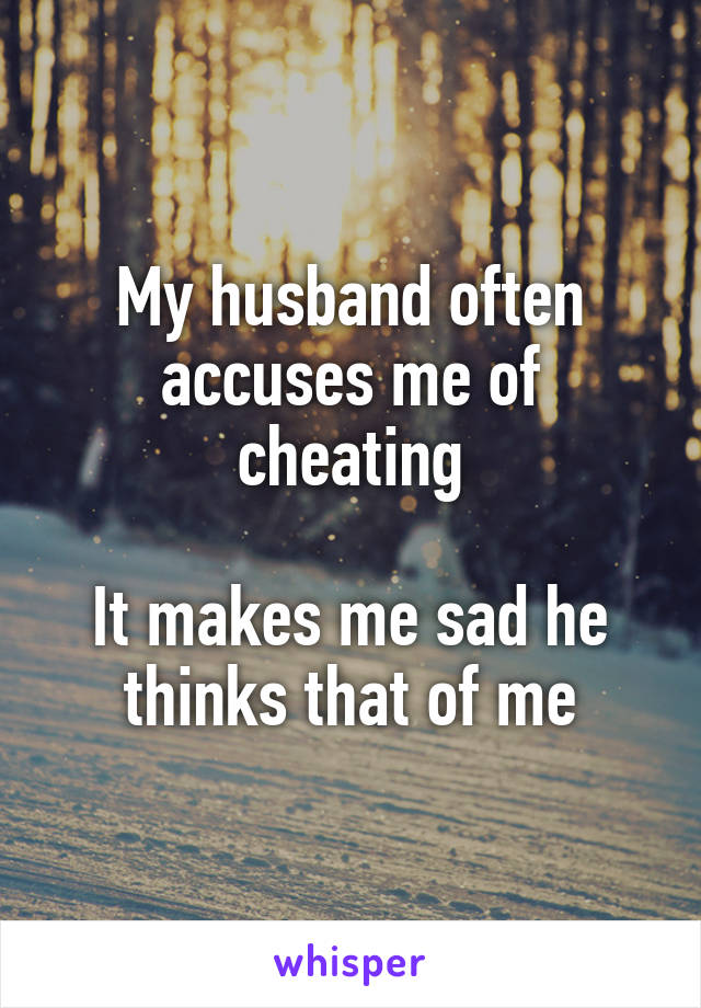 My husband often accuses me of cheating

It makes me sad he thinks that of me