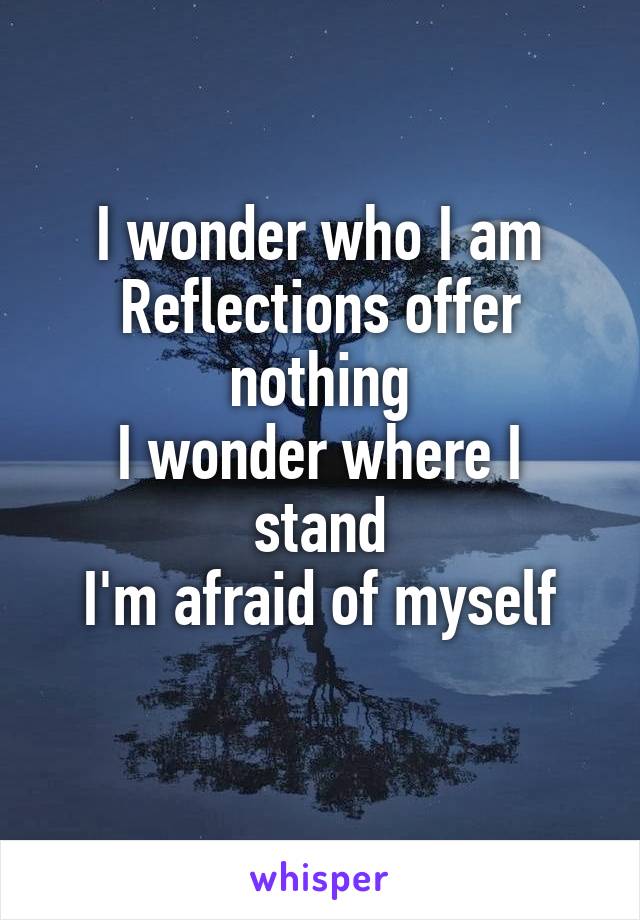 I wonder who I am
Reflections offer nothing
I wonder where I stand
I'm afraid of myself
