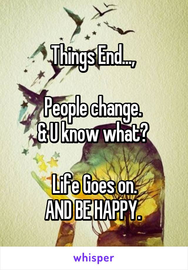 Things End..., 

People change. 
& U know what? 

Life Goes on.
AND BE HAPPY. 