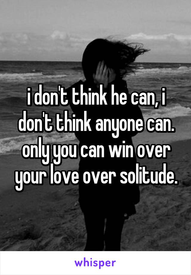 i don't think he can, i don't think anyone can. only you can win over your love over solitude.