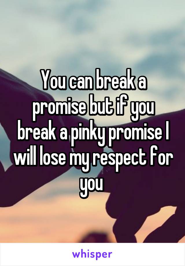 You can break a promise but if you break a pinky promise I will lose my respect for you 