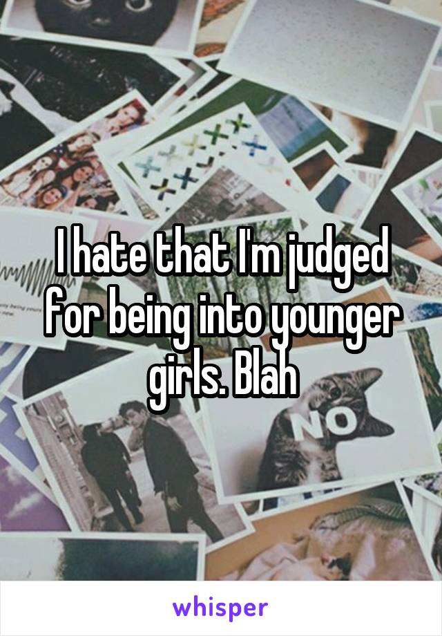 I hate that I'm judged for being into younger girls. Blah