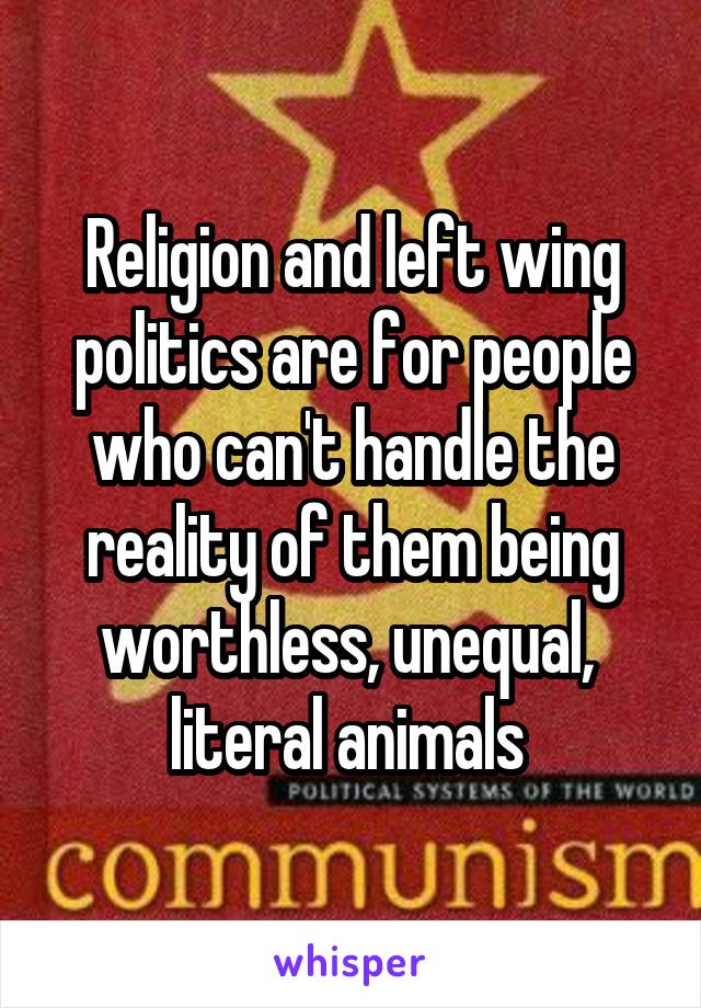 Religion and left wing politics are for people who can't handle the reality of them being worthless, unequal,  literal animals 