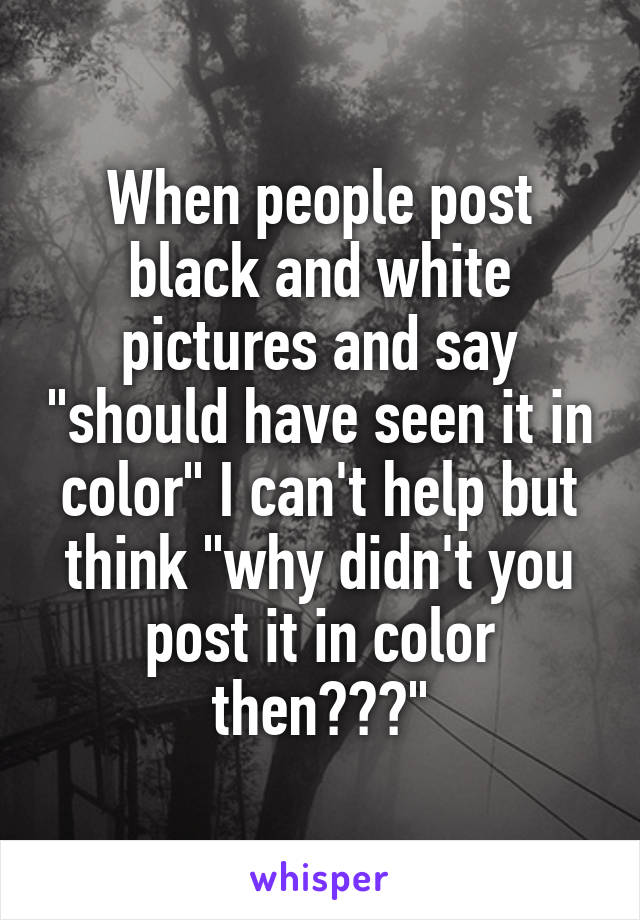 When people post black and white pictures and say "should have seen it in color" I can't help but think "why didn't you post it in color then???"