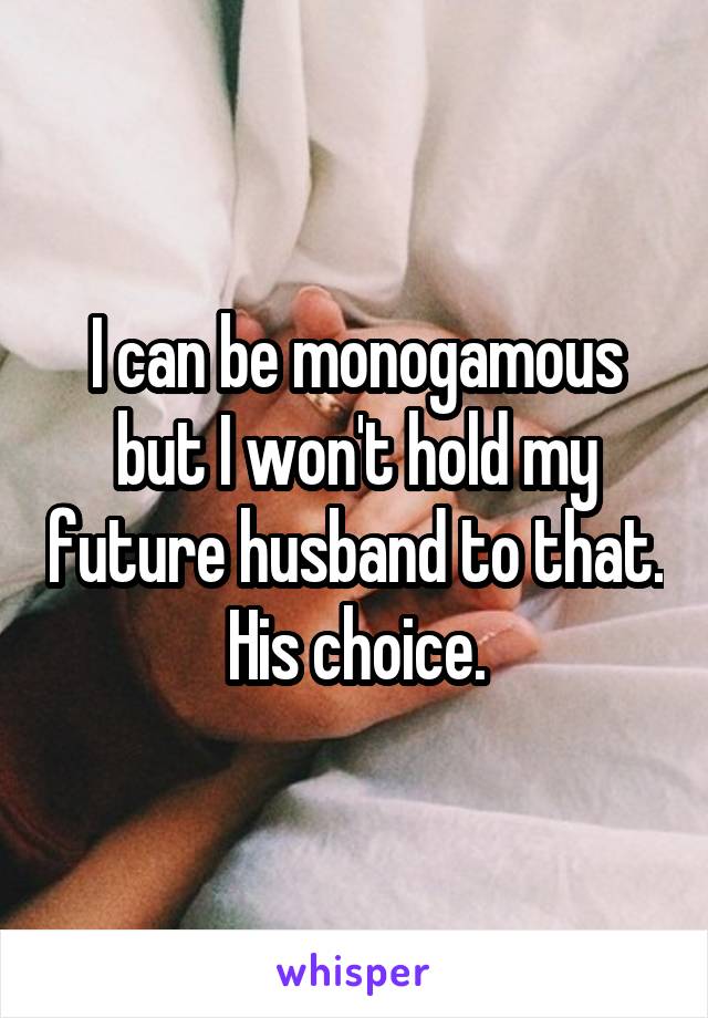 I can be monogamous but I won't hold my future husband to that. His choice.
