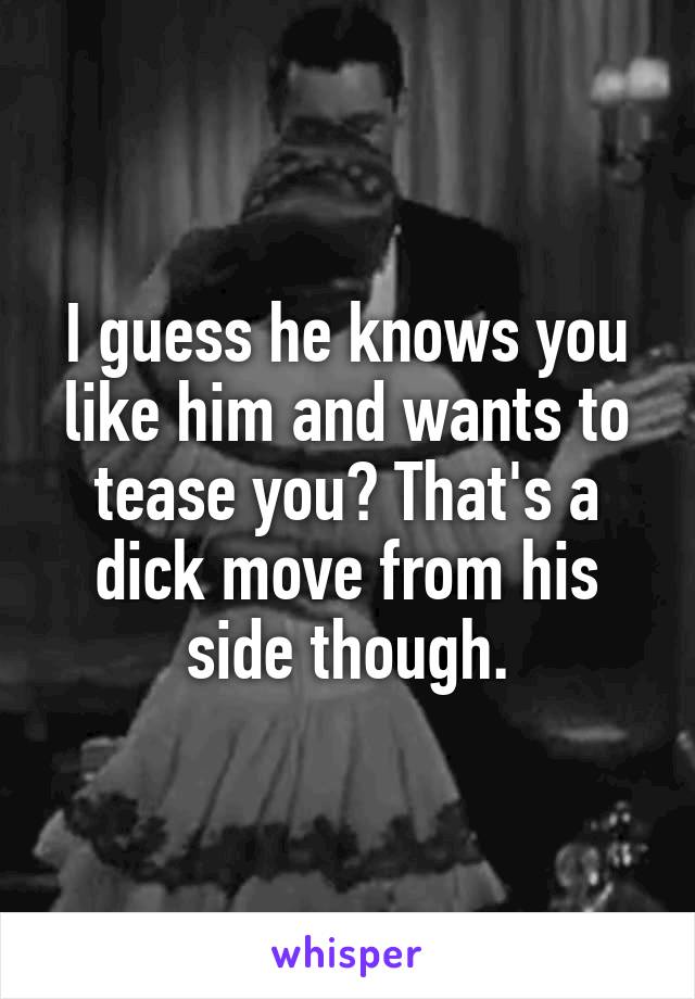 I guess he knows you like him and wants to tease you? That's a dick move from his side though.