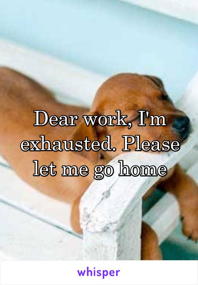 Dear work, I'm exhausted. Please let me go home