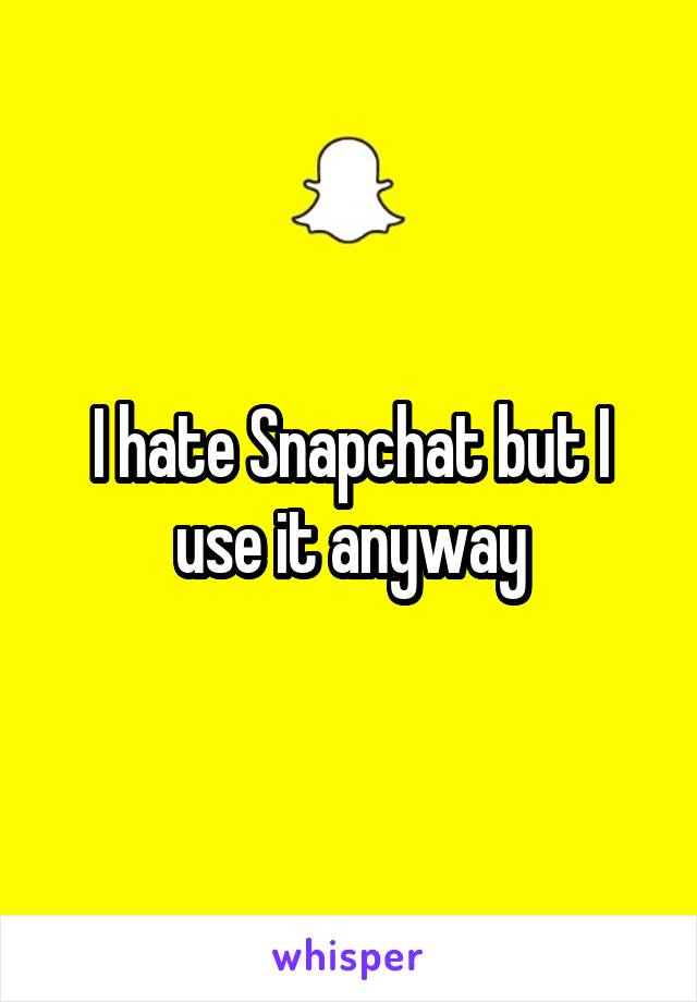 I hate Snapchat but I use it anyway