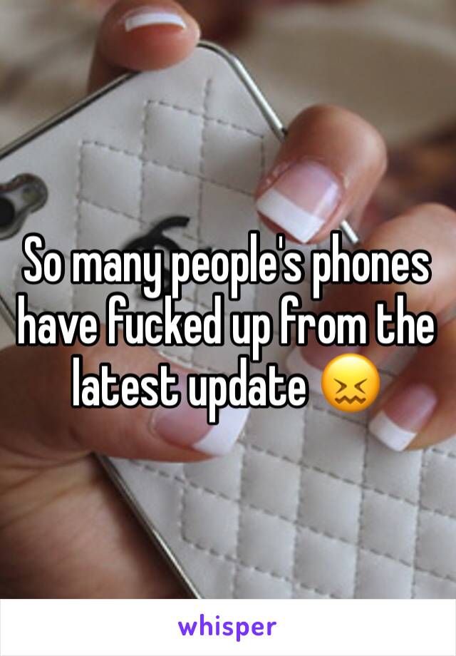 So many people's phones have fucked up from the latest update 😖