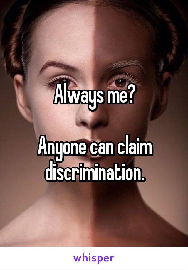 Always me?

Anyone can claim discrimination.