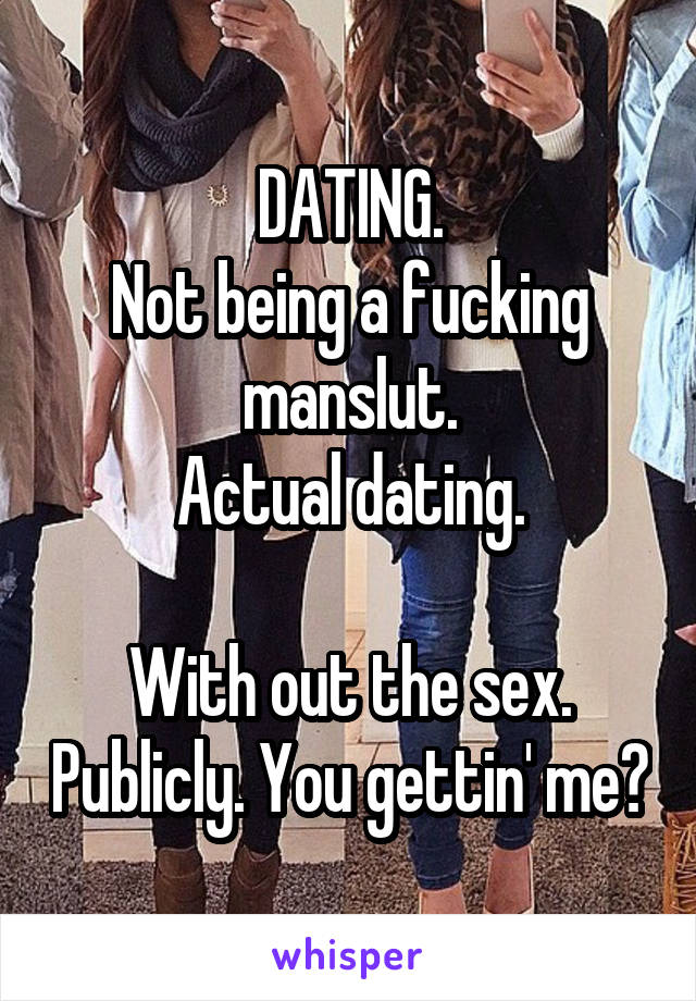 DATING.
Not being a fucking manslut.
Actual dating.

With out the sex. Publicly. You gettin' me?