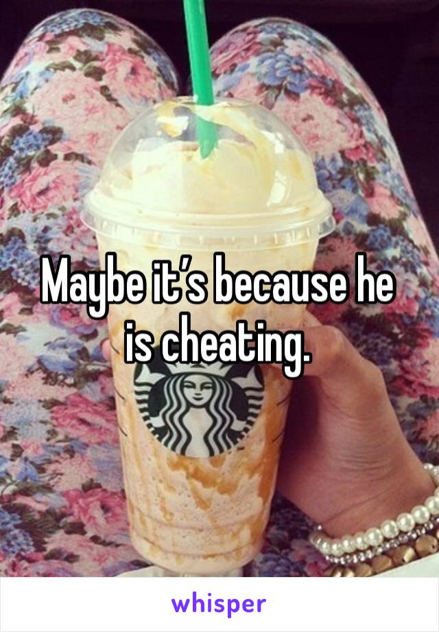 Maybe it’s because he is cheating.