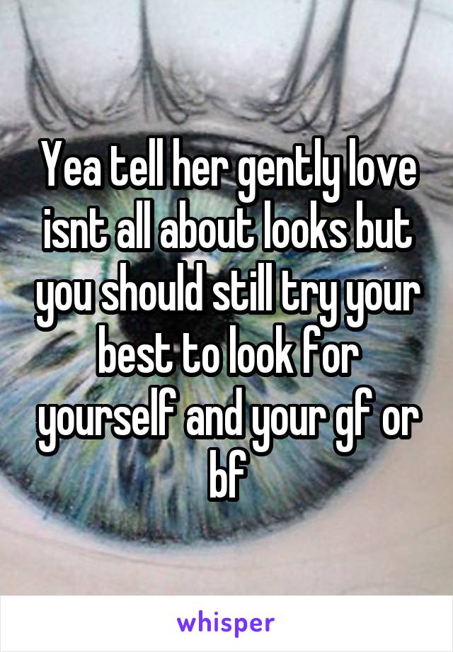 Yea tell her gently love isnt all about looks but you should still try your best to look for yourself and your gf or bf