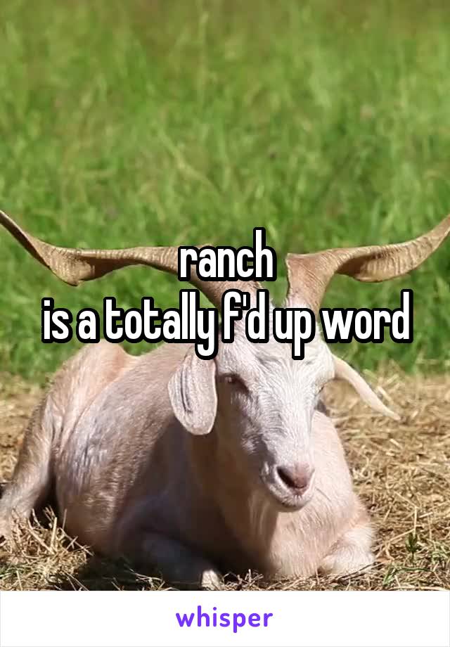 ranch
is a totally f'd up word 