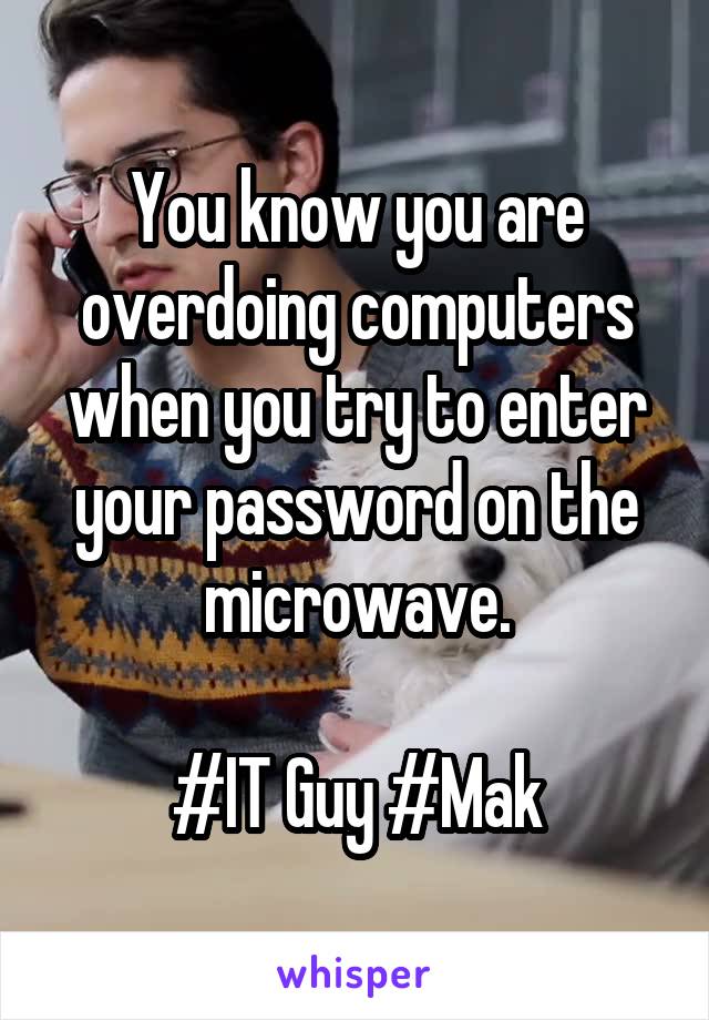 You know you are overdoing computers when you try to enter your password on the microwave.

#IT Guy #Mak