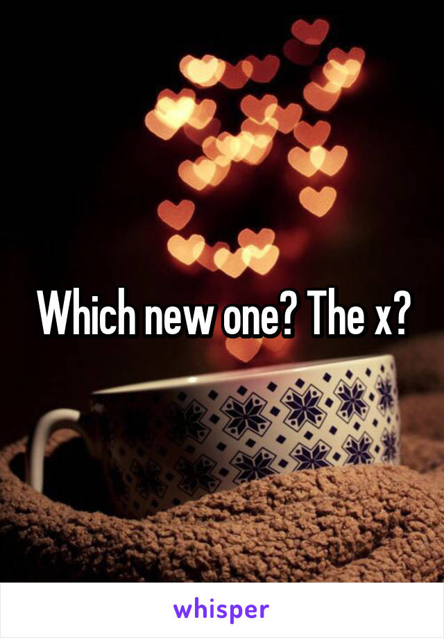 Which new one? The x?