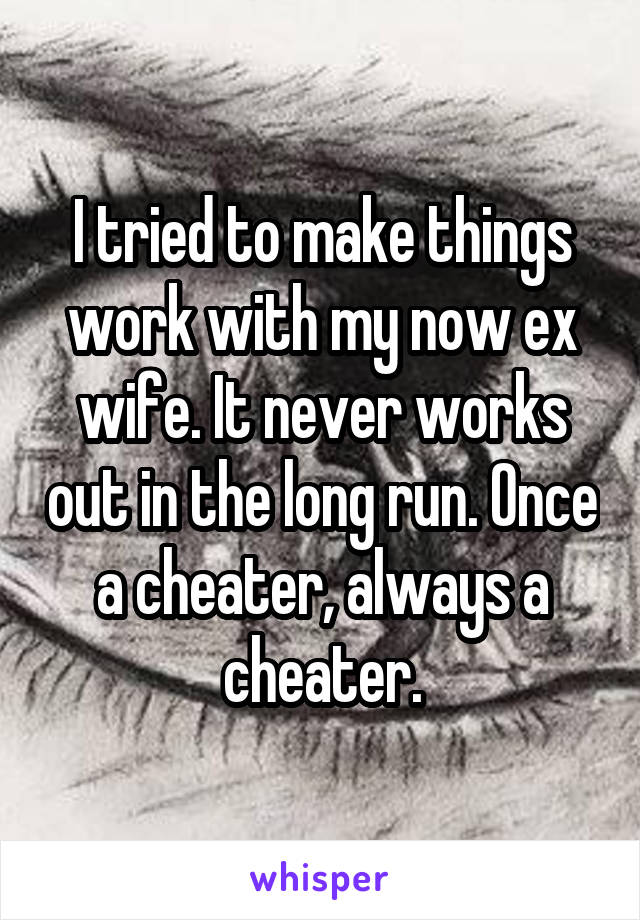 I tried to make things work with my now ex wife. It never works out in the long run. Once a cheater, always a cheater.
