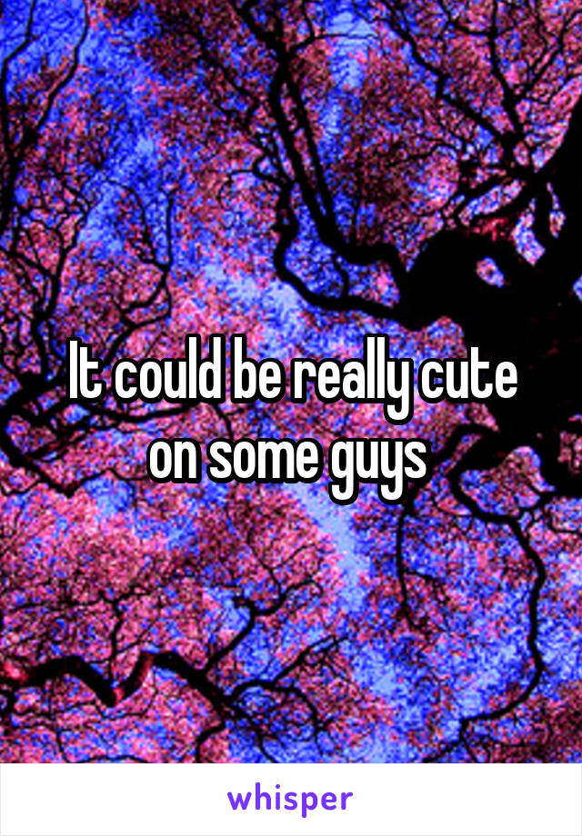 It could be really cute on some guys 