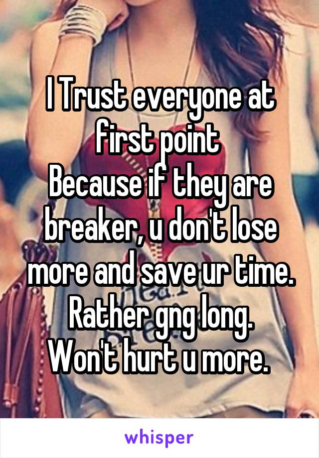 I Trust everyone at first point 
Because if they are breaker, u don't lose more and save ur time.
Rather gng long.
Won't hurt u more. 
